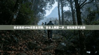 安卓系统VPN设置全攻略，安全上网第一步，轻松配置不迷路