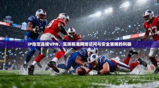 IP指定连接VPN，实现精准网络访问与安全策略的利器