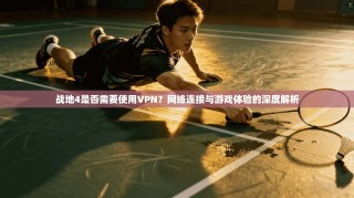 战地4是否需要使用VPN？网络连接与游戏体验的深度解析
