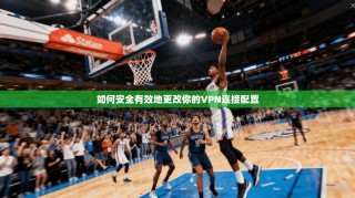 如何安全有效地更改你的VPN连接配置