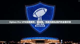 Siphon Pro VPN深度解析，安全性、性能与隐私保护的全面评测