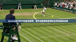SecureCRT与VPN结合使用，提升远程网络管理安全性的最佳实践