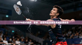 华为VPN技术解析，安全、稳定与企业级应用的完美结合