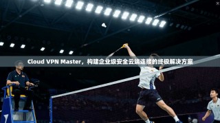 Cloud VPN Master，构建企业级安全云端连接的终极解决方案