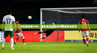 手机端免费VPN，便利背后的隐忧与网络安全警示