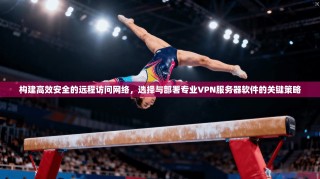 构建高效安全的远程访问网络，选择与部署专业VPN服务器软件的关键策略