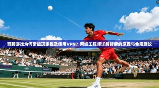 育碧游戏为何常被玩家提及使用VPN？网络工程师详解背后的原理与合规建议