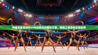 构建安全高效的VPN远程访问解决方案，网络工程师的实践指南