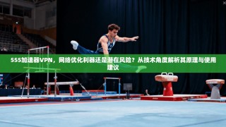 555加速器VPN，网络优化利器还是潜在风险？从技术角度解析其原理与使用建议