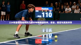 224年最值得推荐的几款VPN电脑版软件，安全、稳定与高效并存