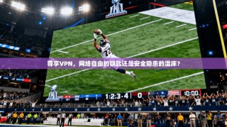 尊享VPN，网络自由的钥匙还是安全隐患的温床？