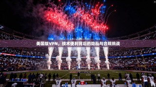 美国版VPN，技术便利背后的隐私与合规挑战