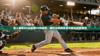 深入解析XC60车载VPN技术，提升车联网安全与隐私的新趋势