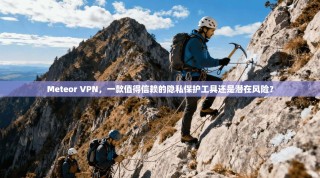 Meteor VPN，一款值得信赖的隐私保护工具还是潜在风险？