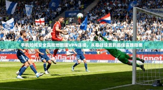 手机如何安全高效地创建VPN连接，从基础设置到最佳实践指南