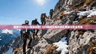 使用VPN与SS搭建战地1 PS4网络环境的优化策略与安全考量