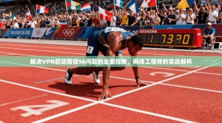 解决VPN启动报错56问题的全面指南，网络工程师的实战解析