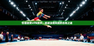 合理使用VPN技术，规避法律风险的合规之道
