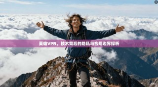 英雄VPN，技术背后的隐私与合规边界探析
