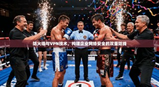 防火墙与VPN技术，构建企业网络安全的双重防线