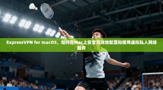 ExpressVPN for macOS，如何在Mac上安全高效地配置和使用虚拟私人网络服务