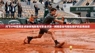 闪飞VPN官网安卓版使用指南与安全评测—网络自由与隐私保护的实用选择