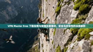 VPN Master Free 下载指南与使用注意事项，安全与合法性的深度解析