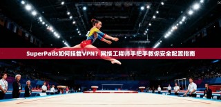 SuperPads如何挂载VPN？网络工程师手把手教你安全配置指南
