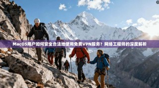 MacOS用户如何安全合法地使用免费VPN服务？网络工程师的深度解析