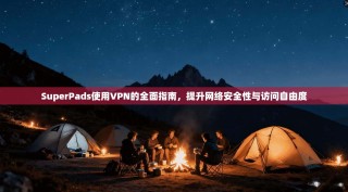 SuperPads使用VPN的全面指南，提升网络安全性与访问自由度