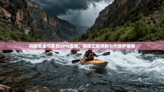 构建安全可靠的VPN连接，网络工程师的七大防护策略