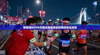 警惕绿叶VPN无限试用版背后的网络安全风险