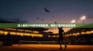 深入解析VPN拨号参数配置，网络工程师的实战指南