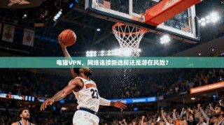 电猫VPN，网络连接新选择还是潜在风险？