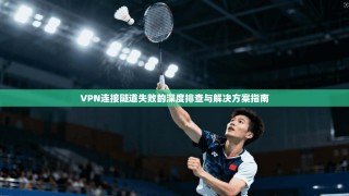VPN连接隧道失败的深度排查与解决方案指南