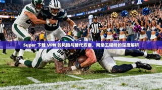 Super 下载 VPN 的风险与替代方案，网络工程师的深度解析