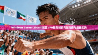 Windows Server 2008中配置VPN服务器的完整指南与最佳实践