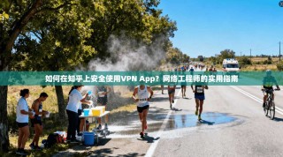 如何在知乎上安全使用VPN App？网络工程师的实用指南