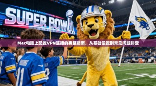 Mac电脑上配置VPN连接的完整指南，从基础设置到常见问题排查