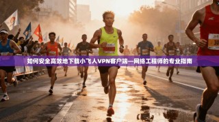 如何安全高效地下载小飞人VPN客户端—网络工程师的专业指南