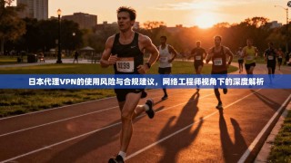 日本代理VPN的使用风险与合规建议，网络工程师视角下的深度解析