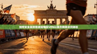 如何安全高效地添加电信VPN以提升网络访问体验