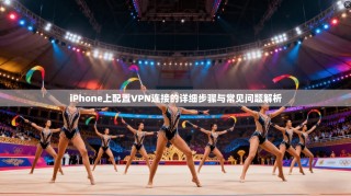 iPhone上配置VPN连接的详细步骤与常见问题解析