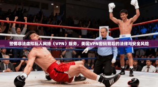 警惕非法虚拟私人网络（VPN）服务，美国VPN密码背后的法律与安全风险
