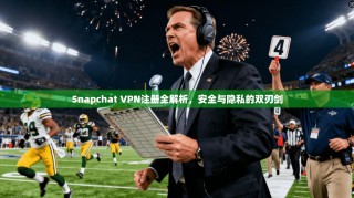 Snapchat VPN注册全解析，安全与隐私的双刃剑