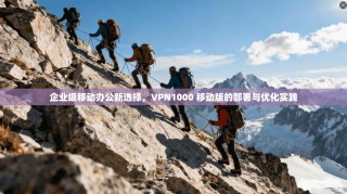 企业级移动办公新选择，VPN1000 移动版的部署与优化实践
