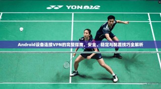 Android设备连接VPN的完整指南，安全、稳定与配置技巧全解析