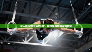 深入解析VPN与MSTP，网络架构中的双剑合璧