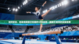 如何安全、彻底地删除已创建的VPN连接—网络工程师的实操指南