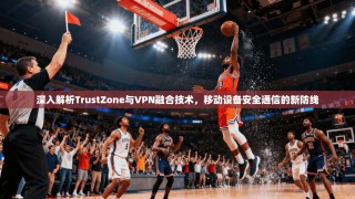 深入解析TrustZone与VPN融合技术，移动设备安全通信的新防线